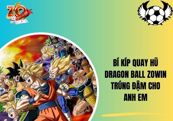 Bí kíp quay hũ Dragon Ball Zowin trúng đậm cho anh em