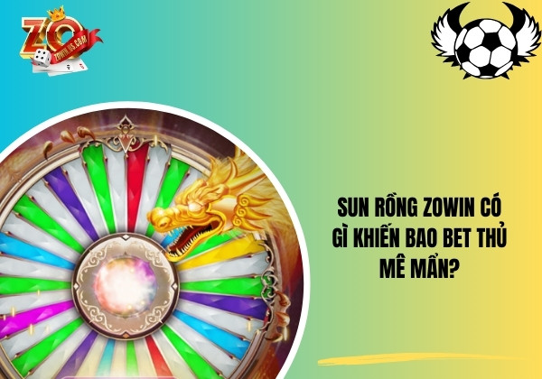 Sun Rồng Zowin có gì khiến bao bet thủ mê mẩn?